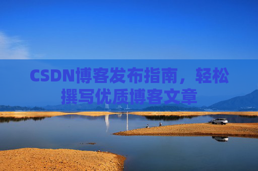 CSDN博客发布指南，轻松撰写优质博客文章