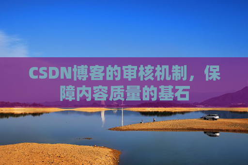 CSDN博客的审核机制，保障内容质量的基石